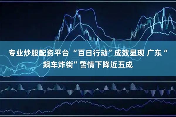 专业炒股配资平台 “百日行动”成效显现 广东“飙车炸街”警情下降近五成