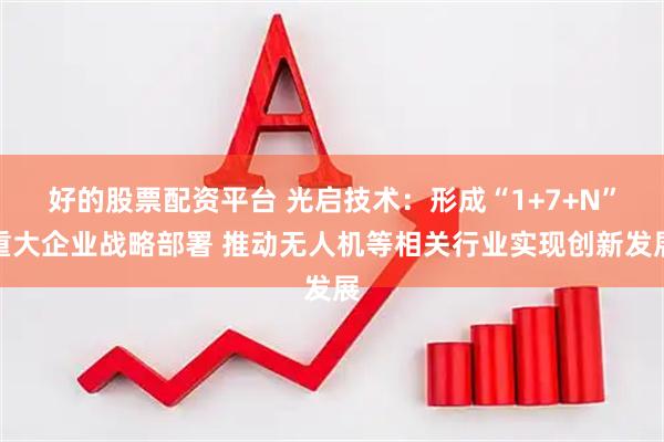 好的股票配资平台 光启技术：形成“1+7+N”重大企业战略部署 推动无人机等相关行业实现创新发展