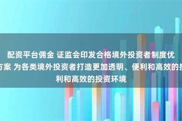 配资平台佣金 证监会印发合格境外投资者制度优化工作方案 为各类境外投资者打造更加透明、便利和高效的投资环境