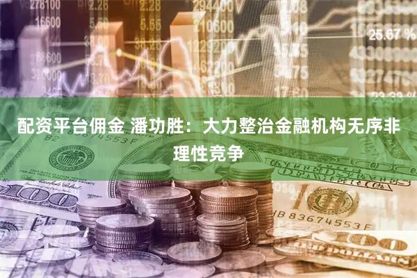 配资平台佣金 潘功胜：大力整治金融机构无序非理性竞争