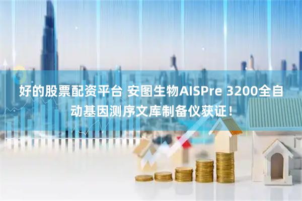 好的股票配资平台 安图生物AISPre 3200全自动基因测序文库制备仪获证!