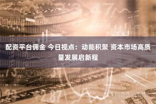 配资平台佣金 今日视点:动能积聚 资本市场高质量发展启新程