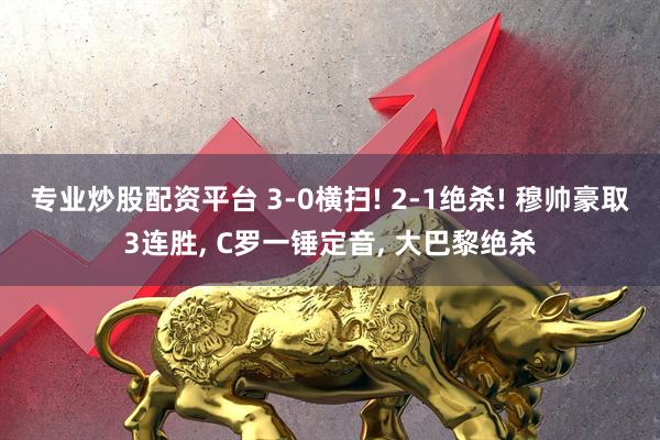 专业炒股配资平台 3-0横扫! 2-1绝杀! 穆帅豪取3连胜, C罗一锤定音, 大巴黎绝杀