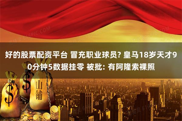 好的股票配资平台 冒充职业球员? 皇马18岁天才90分钟5数据挂零 被批: 有阿隆索裸照