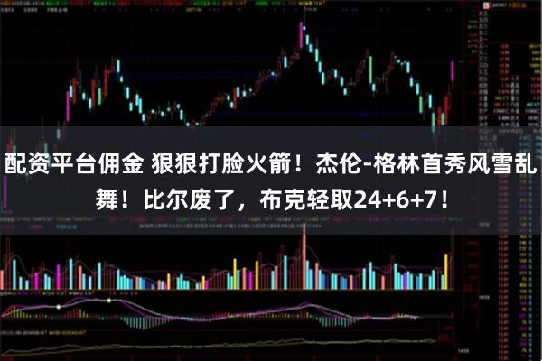 配资平台佣金 狠狠打脸火箭!杰伦-格林首秀风雪乱舞!比尔废了,布克轻取24+6+7!