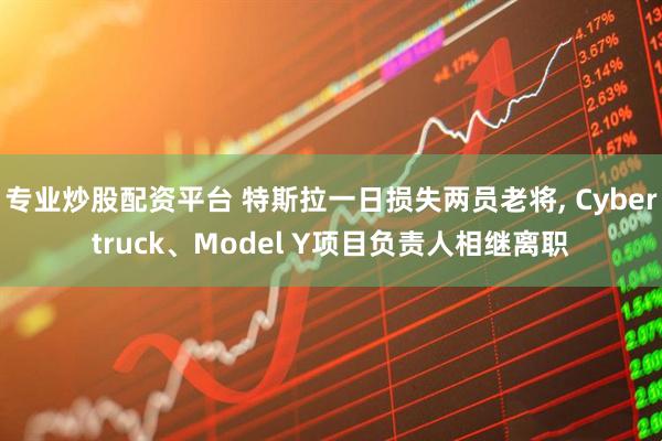 专业炒股配资平台 特斯拉一日损失两员老将, Cybertruck、Model Y项目负责人相继离职