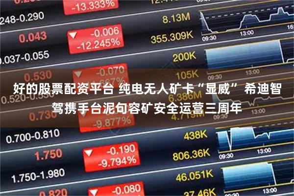 好的股票配资平台 纯电无人矿卡“显威” 希迪智驾携手台泥句容矿安全运营三周年