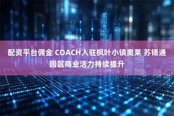 配资平台佣金 COACH入驻枫叶小镇奥莱 苏锡通园区商业活力持续提升