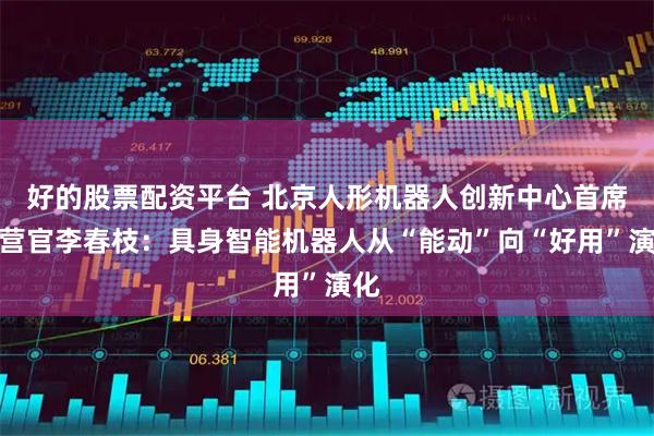 好的股票配资平台 北京人形机器人创新中心首席运营官李春枝:具身智能机器人从“能动”向“好用”演化