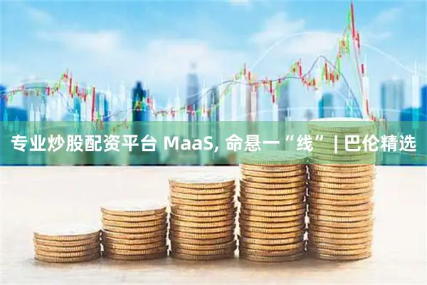 专业炒股配资平台 MaaS, 命悬一“线” | 巴伦精选