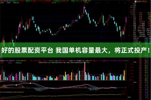 好的股票配资平台 我国单机容量最大，将正式投产！