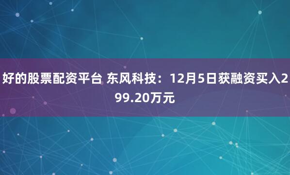 好的股票配资平台 东风科技：12月5日获融资买入299.20万元
