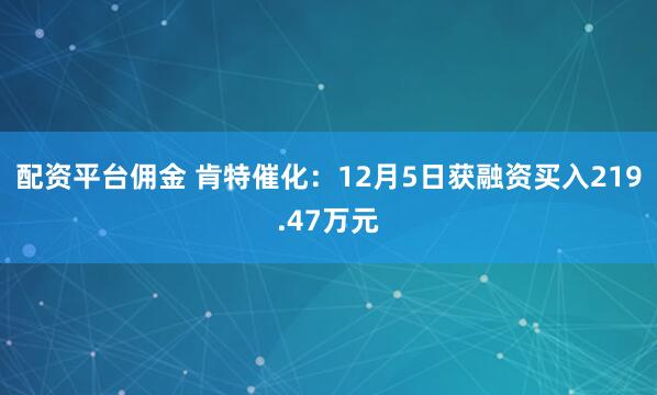 配资平台佣金 肯特催化：12月5日获融资买入219.47万元