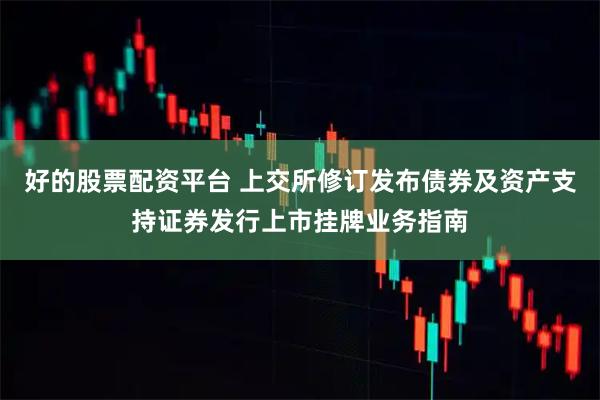 好的股票配资平台 上交所修订发布债券及资产支持证券发行上市挂牌业务指南