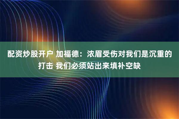 配资炒股开户 加福德：浓眉受伤对我们是沉重的打击 我们必须站出来填补空缺