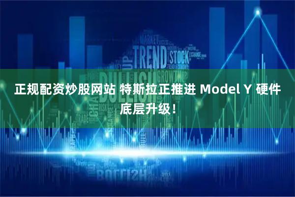 正规配资炒股网站 特斯拉正推进 Model Y 硬件底层升级！