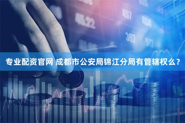 专业配资官网 成都市公安局锦江分局有管辖权么？