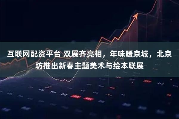 互联网配资平台 双展齐亮相，年味暖京城，北京坊推出新春主题美术与绘本联展