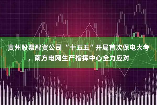 贵州股票配资公司 “十五五”开局首次保电大考，南方电网生产指挥中心全力应对