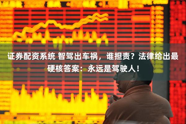 证券配资系统 智驾出车祸，谁担责？法律给出最硬核答案：永远是驾驶人！