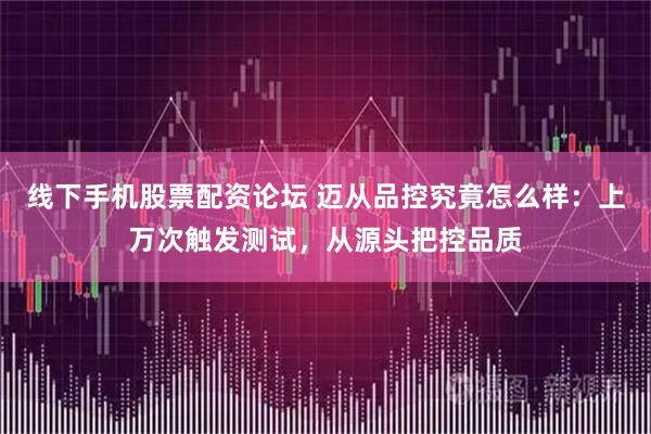 线下手机股票配资论坛 迈从品控究竟怎么样：上万次触发测试，从源头把控品质