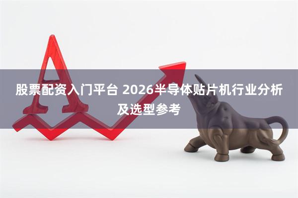 股票配资入门平台 2026半导体贴片机行业分析及选型参考