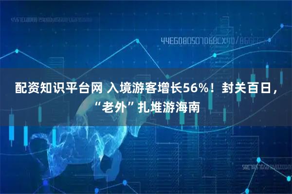 配资知识平台网 入境游客增长56%!封关百日,“老外”扎堆游海南