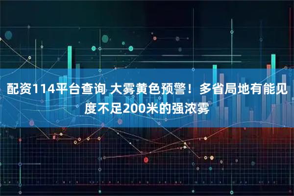 配资114平台查询 大雾黄色预警!多省局地有能见度不足200米的强浓雾