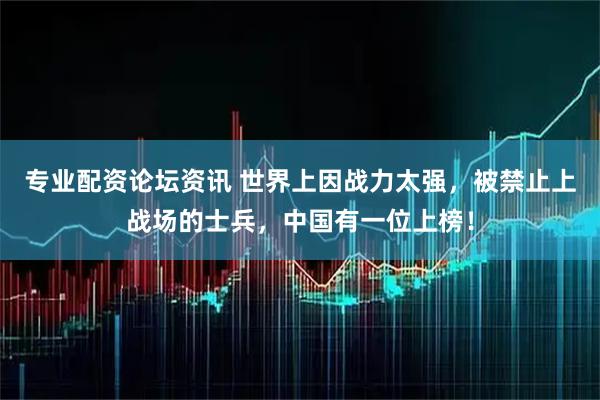 专业配资论坛资讯 世界上因战力太强，被禁止上战场的士兵，中国有一位上榜！