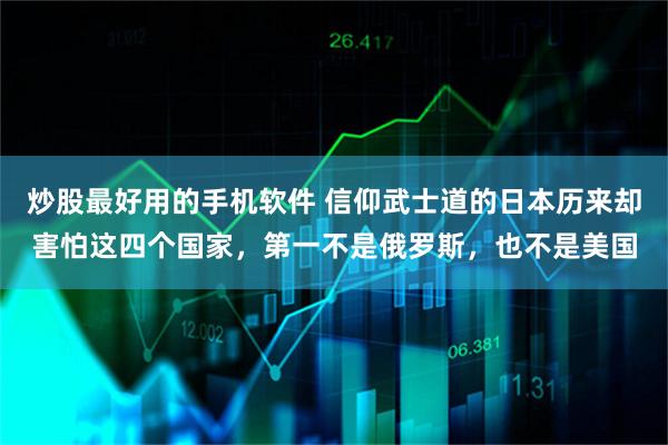 炒股最好用的手机软件 信仰武士道的日本历来却害怕这四个国家，第一不是俄罗斯，也不是美国