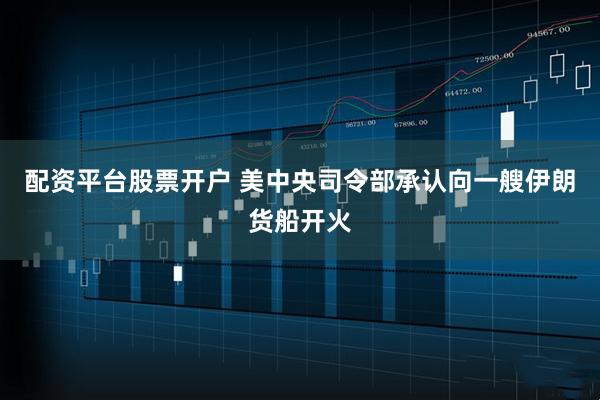 配资平台股票开户 美中央司令部承认向一艘伊朗货船开火