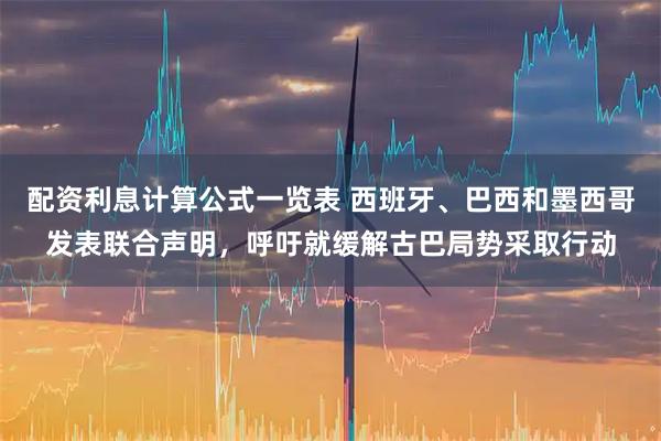 配资利息计算公式一览表 西班牙、巴西和墨西哥发表联合声明，呼吁就缓解古巴局势采取行动