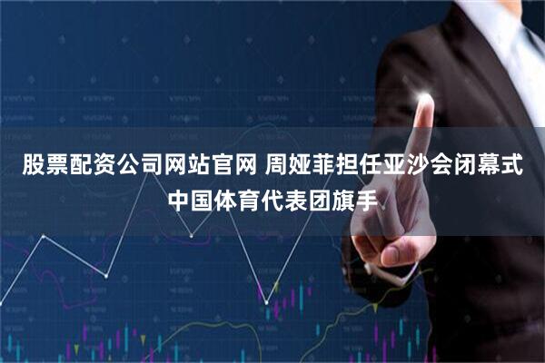 股票配资公司网站官网 周娅菲担任亚沙会闭幕式中国体育代表团旗手