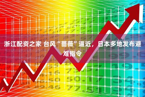 浙江配资之家 台风“蔷薇”逼近，日本多地发布避难指令