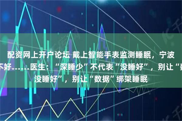 配资网上开户论坛 戴上智能手表监测睡眠，宁波女子越来越睡不好……医生：“深睡少”不代表“没睡好”，别让“数据”绑架睡眠