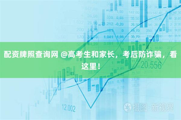 配资牌照查询网 @高考生和家长，考后防诈骗，看这里！
