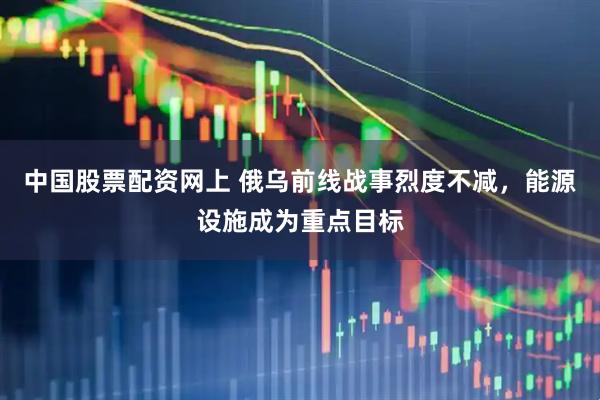 中国股票配资网上 俄乌前线战事烈度不减,能源设施成为重点目标
