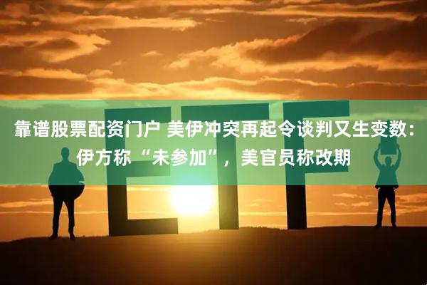 靠谱股票配资门户 美伊冲突再起令谈判又生变数：伊方称 “未参加”，美官员称改期