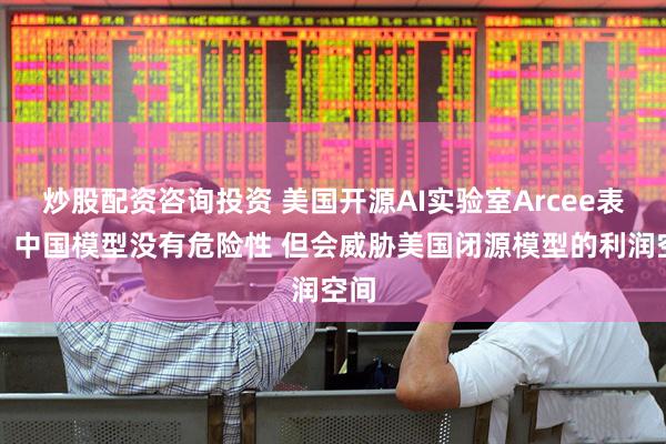 炒股配资咨询投资 美国开源AI实验室Arcee表示：中国模型没有危险性 但会威胁美国闭源模型的利润空间