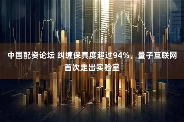 中国配资论坛 纠缠保真度超过94%，量子互联网首次走出实验室