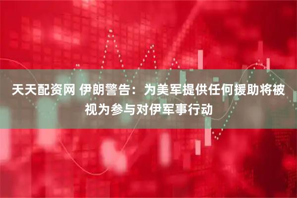 天天配资网 伊朗警告：为美军提供任何援助将被视为参与对伊军事行动
