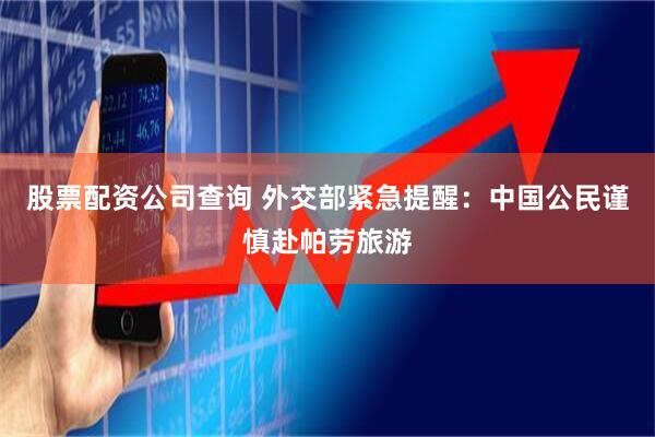 股票配资公司查询 外交部紧急提醒：中国公民谨慎赴帕劳旅游